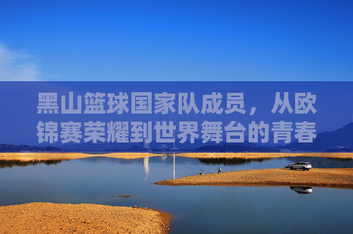 黑山篮球国家队成员，从欧锦赛荣耀到世界舞台的青春竞技力量