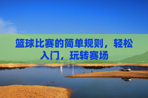 篮球比赛的简单规则,轻松入门,玩转赛场