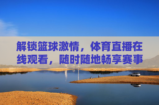 解锁篮球激情，体育直播在线观看，随时随地畅享赛事盛宴