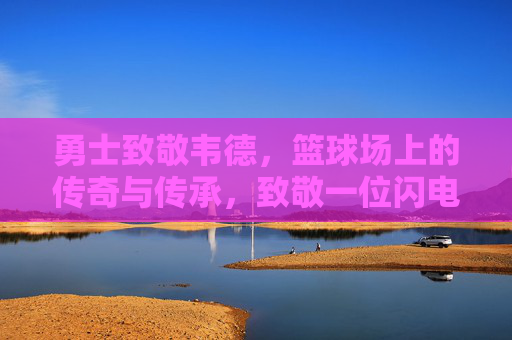勇士致敬韦德，篮球场上的传奇与传承，致敬一位闪电侠的篮球精神