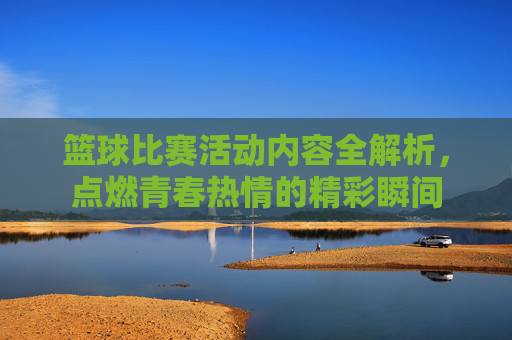 篮球比赛活动内容全解析,点燃青春热情的精彩瞬间
