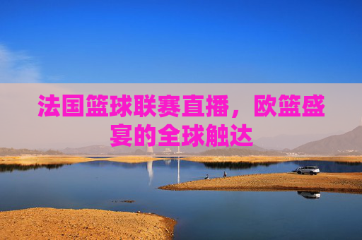 法国篮球联赛直播,欧篮盛宴的全球触达