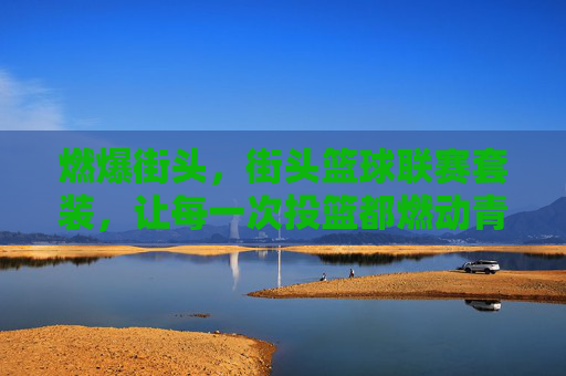 燃爆街头,街头篮球联赛套装,让每一次投篮都燃动青春与竞技激情