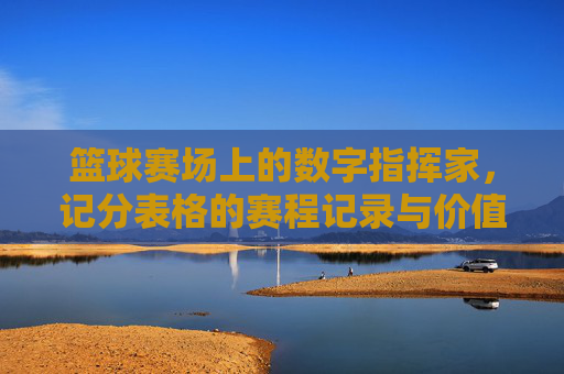 篮球赛场上的数字指挥家,记分表格的赛程记录与价值