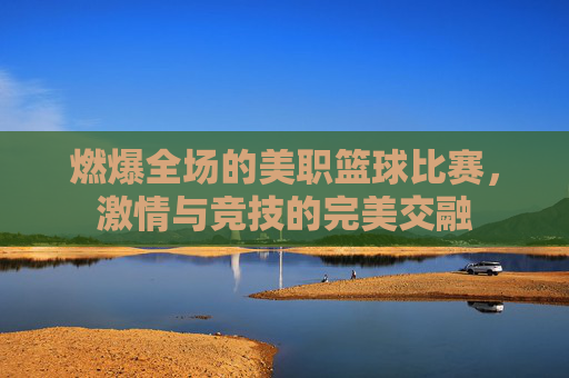 燃爆全场的美职篮球比赛,激情与竞技的完美交融