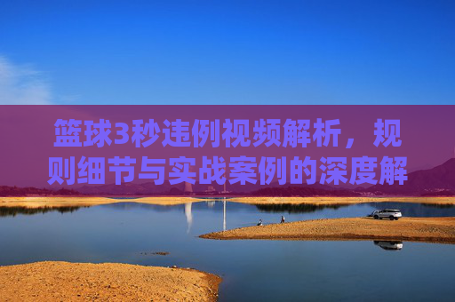 篮球3秒违例视频解析，规则细节与实战案例的深度解读