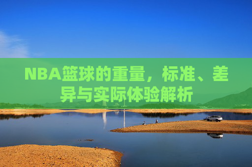 NBA篮球的重量，标准、差异与实际体验解析