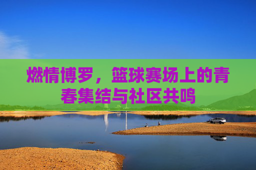 燃情博罗，篮球赛场上的青春集结与社区共鸣