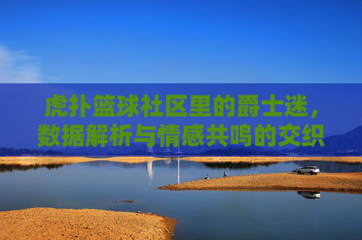 虎扑篮球社区里的爵士迷,数据解析与情感共鸣的交织
