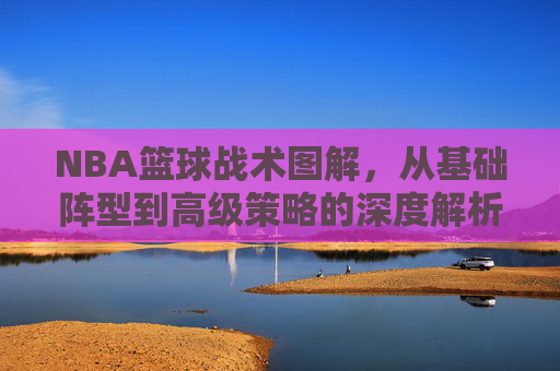 NBA篮球战术图解,从基础阵型到高级策略的深度解析