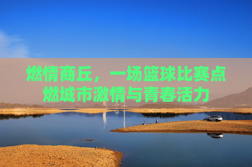 燃情商丘，一场篮球比赛点燃城市激情与青春活力
