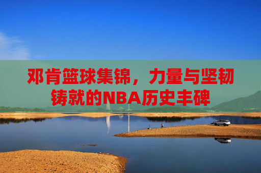 邓肯篮球集锦，力量与坚韧铸就的NBA历史丰碑