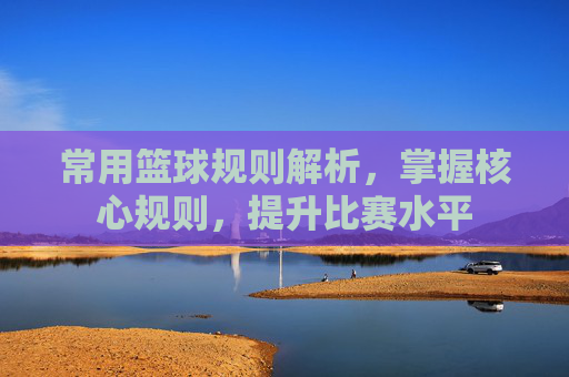 常用篮球规则解析，掌握核心规则，提升比赛水平
