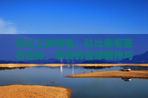 指尖上的传奇,科比亲笔签名篮球,承载的篮球精神与不朽记忆,指尖上的传奇,科比亲笔签名篮球,承载的篮球精神与不朽记忆
