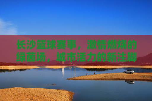 长沙篮球赛事，激情燃烧的绿茵场，城市活力的新注脚