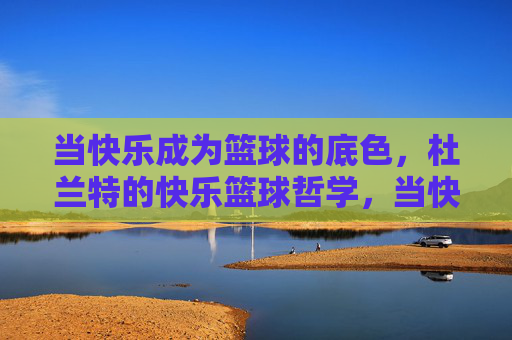 当快乐成为篮球的底色，杜兰特的快乐篮球哲学，当快乐成为篮球的底色，杜兰特的快乐篮球哲学
