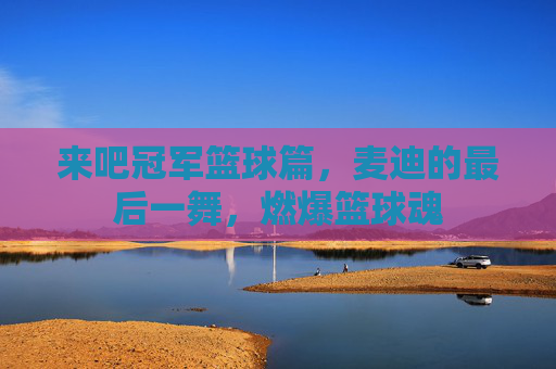 来吧冠军篮球篇,麦迪的最后一舞,燃爆篮球魂