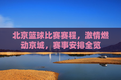 北京篮球比赛赛程,激情燃动京城,赛事安排全览