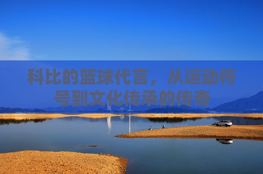 科比的篮球代言，从运动符号到文化传承的传奇