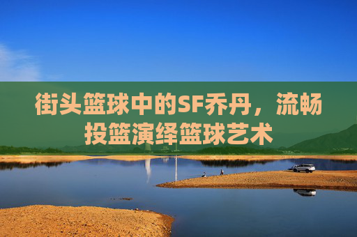 街头篮球中的SF乔丹，流畅投篮演绎篮球艺术