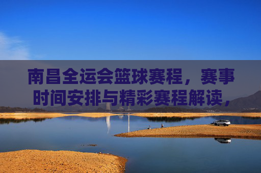 南昌全运会篮球赛程，赛事时间安排与精彩赛程解读，南昌全运会篮球赛程，赛事时间安排与精彩赛程解读