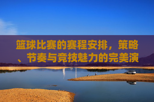 篮球比赛的赛程安排,策略、节奏与竞技魅力的完美演绎,篮球比赛的赛程安排,策略、节奏与竞技魅力的完美演绎