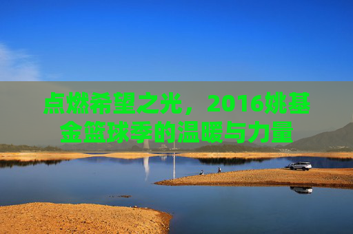 点燃希望之光，2016姚基金篮球季的温暖与力量