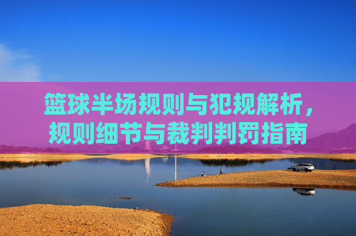 篮球半场规则与犯规解析，规则细节与裁判判罚指南