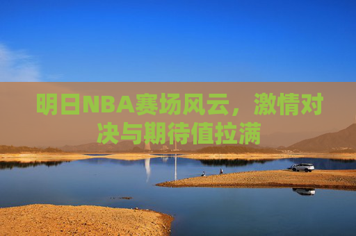 明日NBA赛场风云，激情对决与期待值拉满