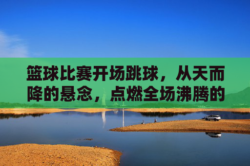 篮球比赛开场跳球,从天而降的悬念,点燃全场沸腾的火焰