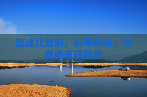 篮球比赛前，科学热身，为赛场表现预热
