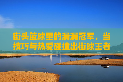 街头篮球里的漏漏冠军,当技巧与热爱碰撞出街球王者的光芒,街头篮球里的漏漏冠军,当技巧与热爱碰撞出街球王者的光芒