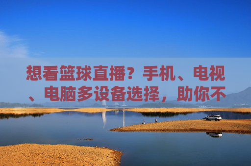 想看篮球直播?手机、电视、电脑多设备选择,助你不错过每一场热血对决