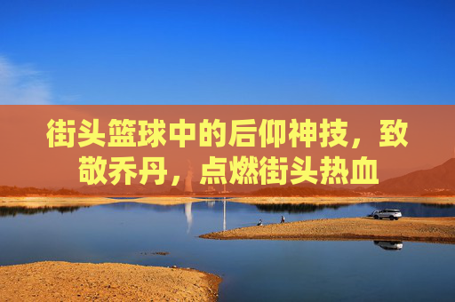 街头篮球中的后仰神技，致敬乔丹，点燃街头热血