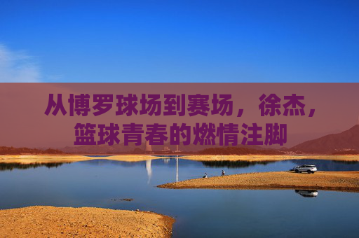 从博罗球场到赛场，徐杰，篮球青春的燃情注脚