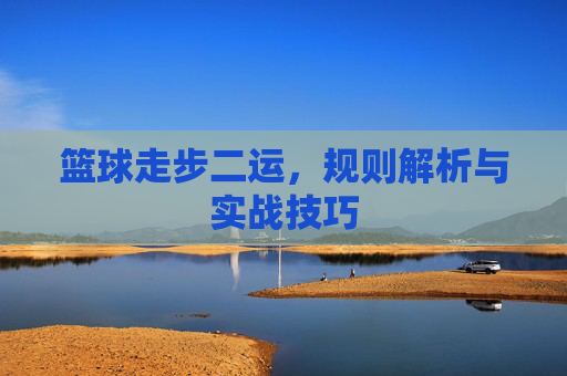 篮球走步二运，规则解析与实战技巧