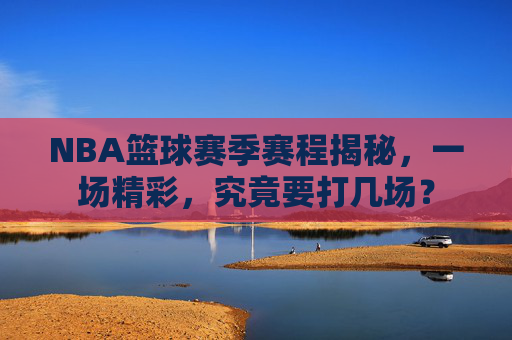 NBA篮球赛季赛程揭秘，一场精彩，究竟要打几场？