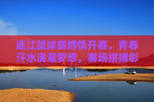连江篮球赛燃情开赛，青春汗水浇灌梦想，赛场拼搏彰显风采