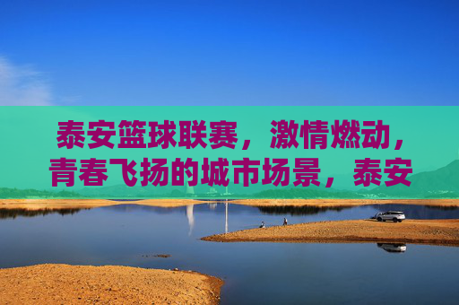 泰安篮球联赛,激情燃动,青春飞扬的城市场景,泰安篮球联赛,激情燃动,青春飞扬的城市场景