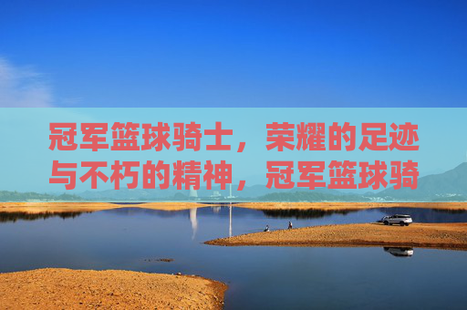 冠军篮球骑士,荣耀的足迹与不朽的精神,冠军篮球骑士,荣耀的足迹与不朽的精神