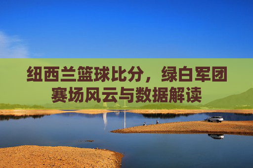 纽西兰篮球比分,绿白军团赛场风云与数据解读