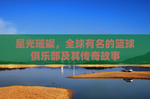 星光璀璨，全球有名的篮球俱乐部及其传奇故事
