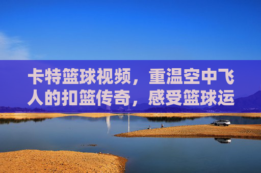 卡特篮球视频，重温空中飞人的扣篮传奇，感受篮球运动的激情与魅力