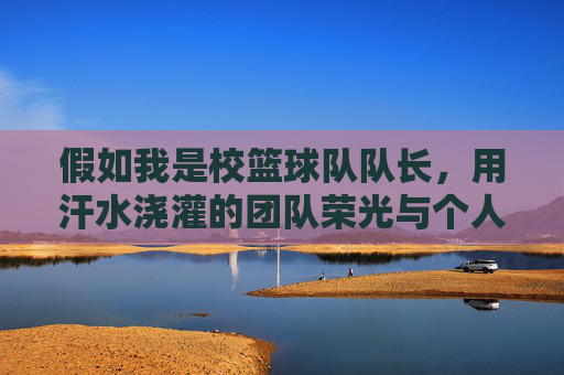 假如我是校篮球队队长，用汗水浇灌的团队荣光与个人成长