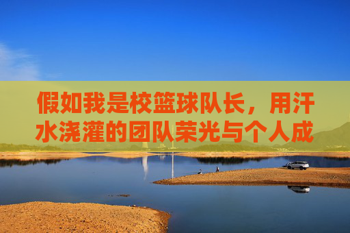 假如我是校篮球队长,用汗水浇灌的团队荣光与个人成长