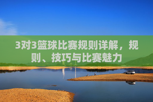 3对3篮球比赛规则详解,规则、技巧与比赛魅力