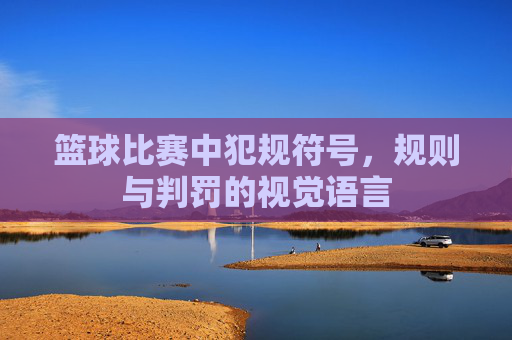 篮球比赛中犯规符号，规则与判罚的视觉语言