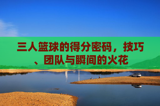 三人篮球的得分密码,技巧、团队与瞬间的火花