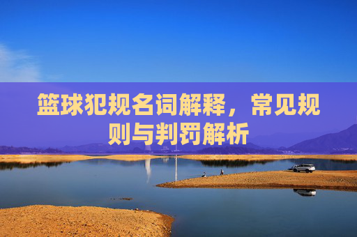 篮球犯规名词解释，常见规则与判罚解析