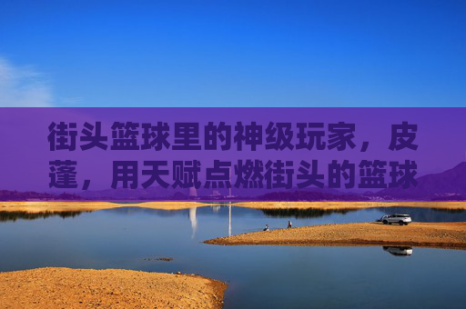 街头篮球里的神级玩家，皮蓬，用天赋点燃街头的篮球火种，街头篮球里的神级玩家皮蓬，用天赋点燃街头的篮球火种